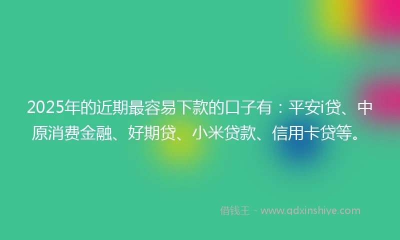 2025年的近期最容易下款的口子有：平安i贷、中原消费金融、好期贷、小米贷款、信用卡贷等。