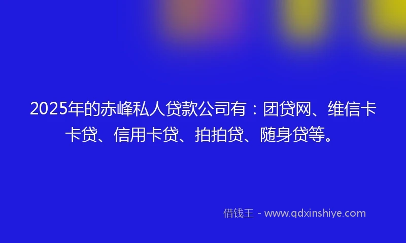 2025年的赤峰私人贷款公司有：团贷网、维信卡卡贷、信用卡贷、拍拍贷、随身贷等。