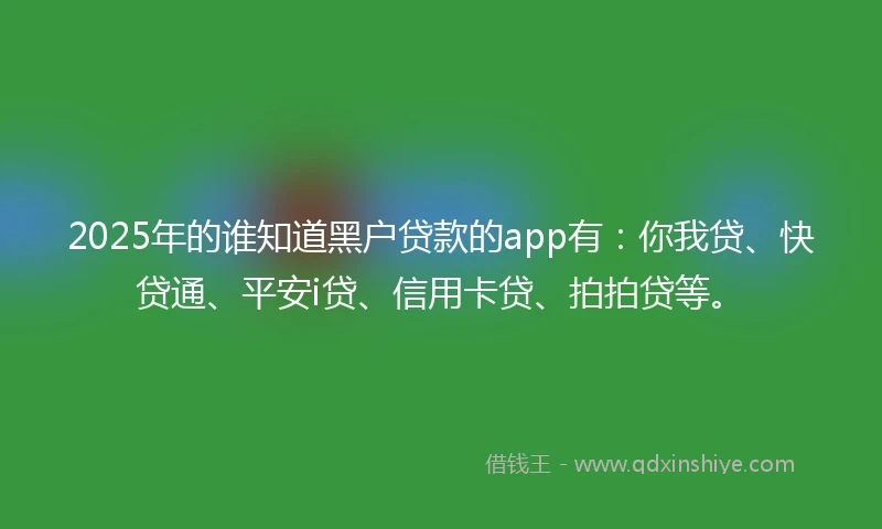 2025年的谁知道黑户贷款的app有：你我贷、快贷通、平安i贷、信用卡贷、拍拍贷等。