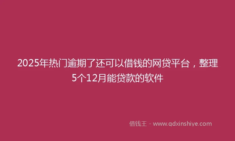 2025年热门逾期了还可以借钱的网贷平台，整理5个12月能贷款的软件