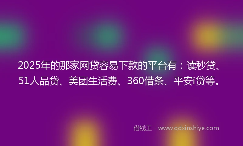 2025年的那家网贷容易下款的平台有：读秒贷、51人品贷、美团生活费、360借条、平安i贷等。