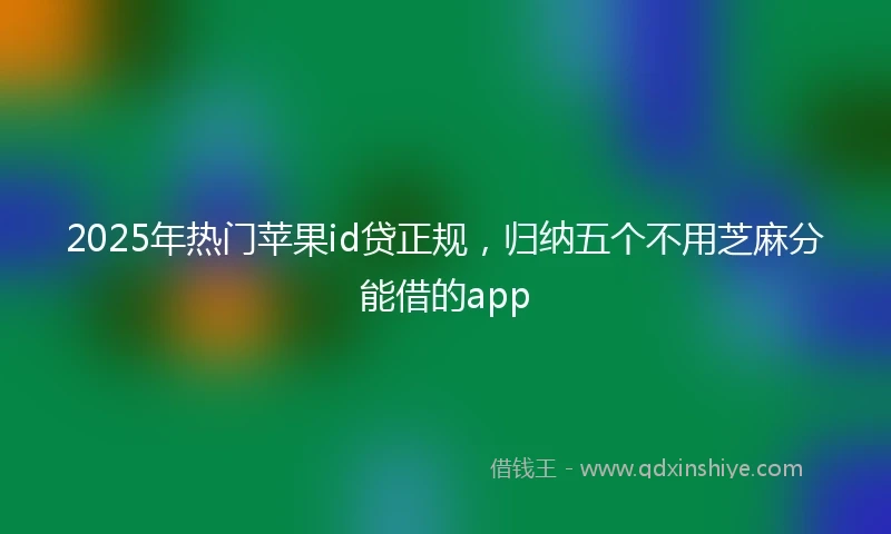 2025年热门苹果id贷正规，归纳五个不用芝麻分能借的app