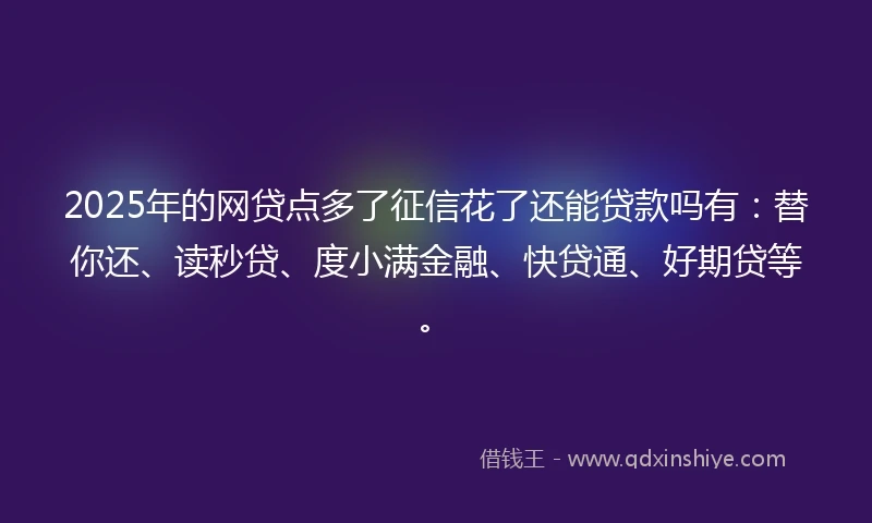 2025年的网贷点多了征信花了还能贷款吗有：替你还、读秒贷、度小满金融、快贷通、好期贷等。