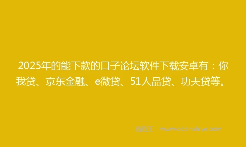 2025年的能下款的口子论坛软件下载安卓有：你我贷、京东金融、e微贷、51人品贷、功夫贷等。