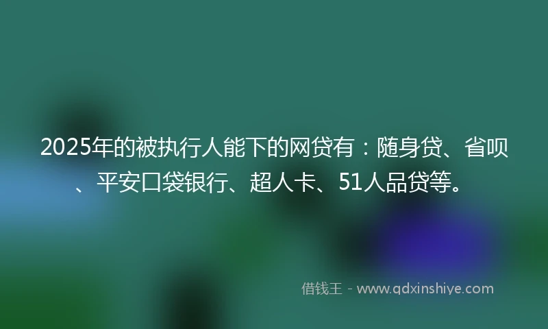 2025年的被执行人能下的网贷有：随身贷、省呗、平安口袋银行、超人卡、51人品贷等。