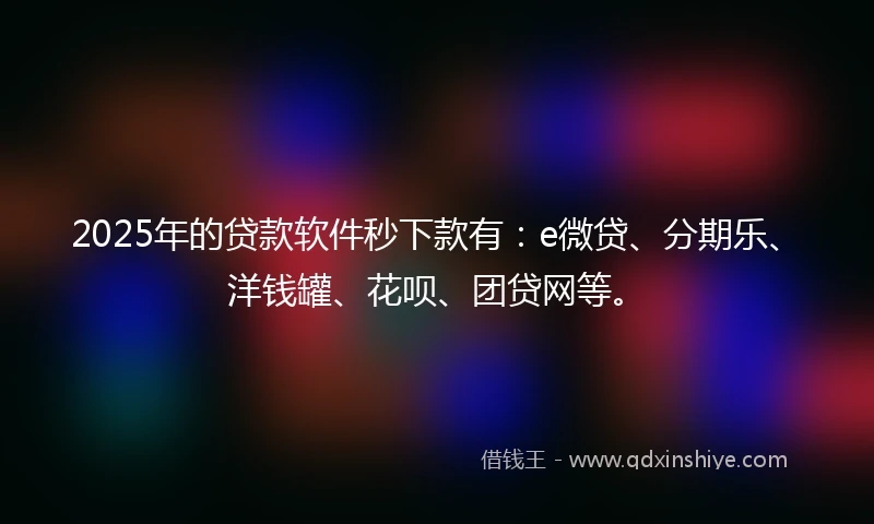 2025年的贷款软件秒下款有：e微贷、分期乐、洋钱罐、花呗、团贷网等。