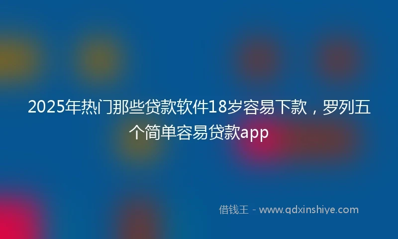 2025年热门那些贷款软件18岁容易下款，罗列五个简单容易贷款app