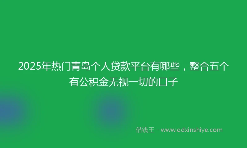 2025年热门青岛个人贷款平台有哪些，整合五个有公积金无视一切的口子