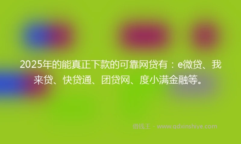 2025年的能真正下款的可靠网贷有：e微贷、我来贷、快贷通、团贷网、度小满金融等。