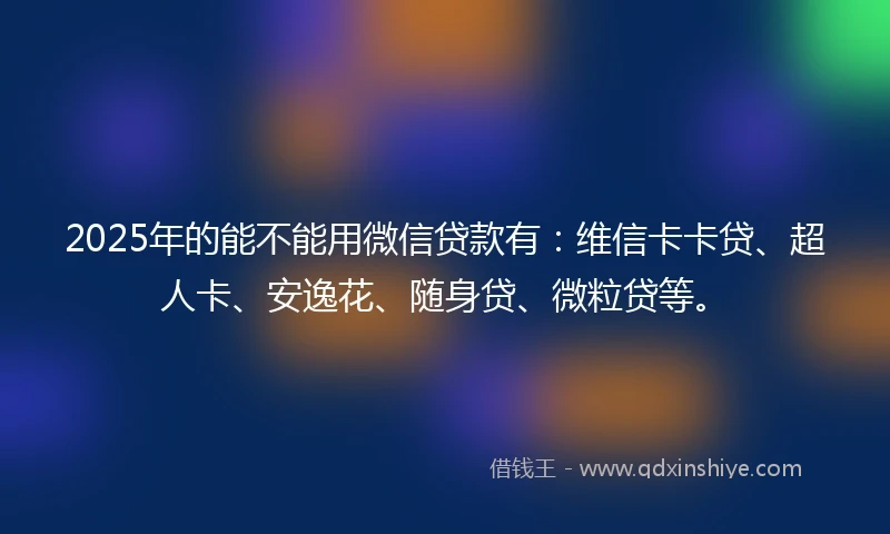 2025年的能不能用微信贷款有：维信卡卡贷、超人卡、安逸花、随身贷、微粒贷等。
