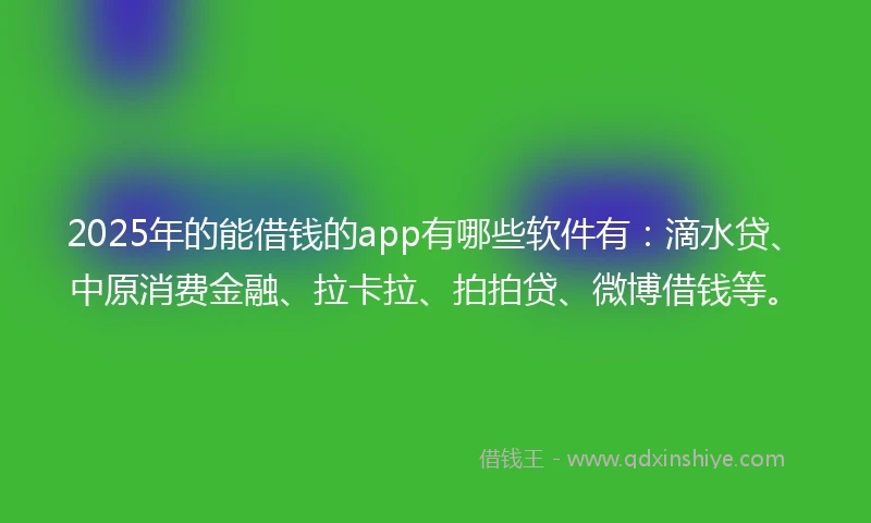 2025年的能借钱的app有哪些软件有：滴水贷、中原消费金融、拉卡拉、拍拍贷、微博借钱等。