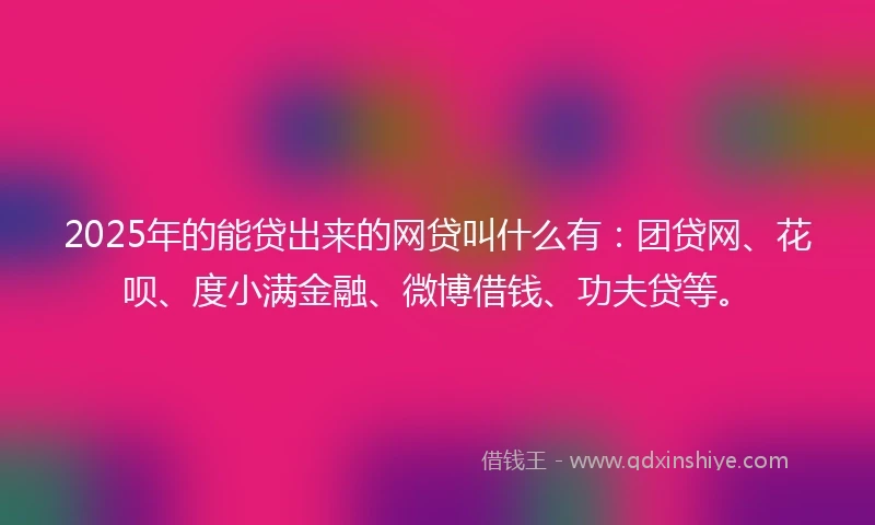 2025年的能贷出来的网贷叫什么有：团贷网、花呗、度小满金融、微博借钱、功夫贷等。