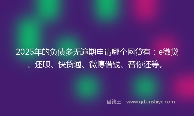 2025年的负债多无逾期申请哪个网贷有：e微贷、还呗、快贷通、微博借钱、替你还等。