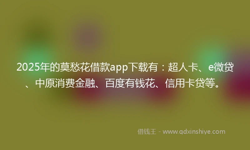 2025年的莫愁花借款app下载有：超人卡、e微贷、中原消费金融、百度有钱花、信用卡贷等。