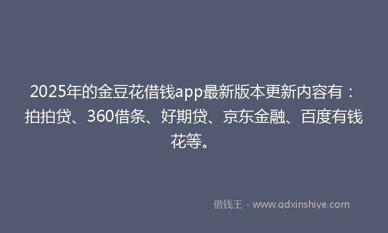 2025年的金豆花借钱app最新版本更新内容有：拍拍贷、360借条、好期贷、京东金融、百度有钱花等。