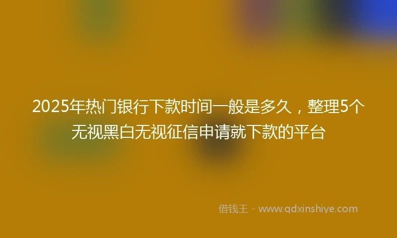 2025年热门银行下款时间一般是多久，整理5个无视黑白无视征信申请就下款的平台