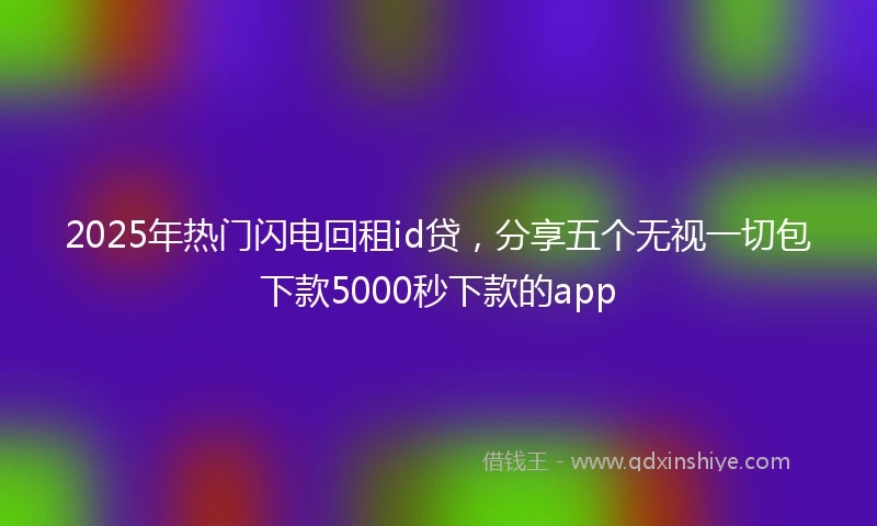 2025年热门闪电回租id贷，分享五个无视一切包下款5000秒下款的app