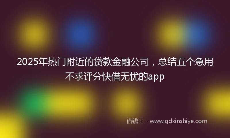 2025年热门附近的贷款金融公司，总结五个急用不求评分快借无忧的app