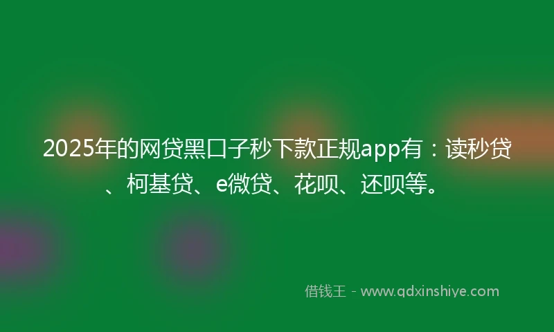 2025年的网贷黑口子秒下款正规app有：读秒贷、柯基贷、e微贷、花呗、还呗等。