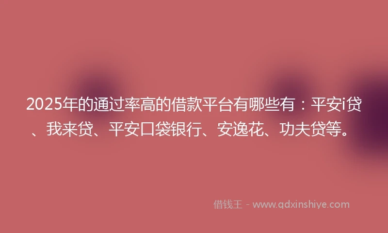2025年的通过率高的借款平台有哪些有：平安i贷、我来贷、平安口袋银行、安逸花、功夫贷等。