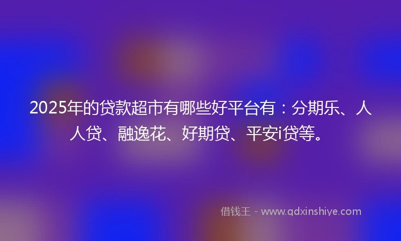 2025年的贷款超市有哪些好平台有：分期乐、人人贷、融逸花、好期贷、平安i贷等。