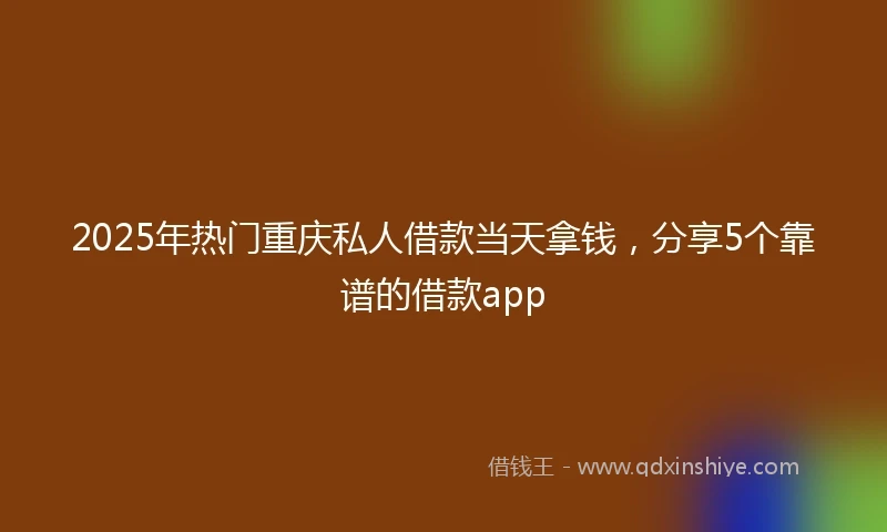 2025年热门重庆私人借款当天拿钱，分享5个靠谱的借款app