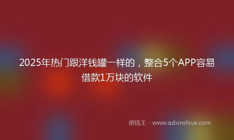 2025年热门跟洋钱罐一样的，整合5个APP容易借款1万块的软件
