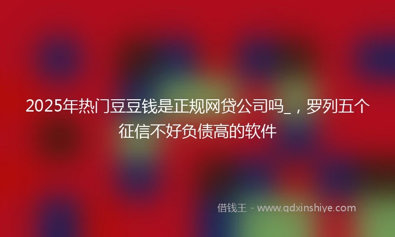 2025年热门豆豆钱是正规网贷公司吗_，罗列五个征信不好负债高的软件