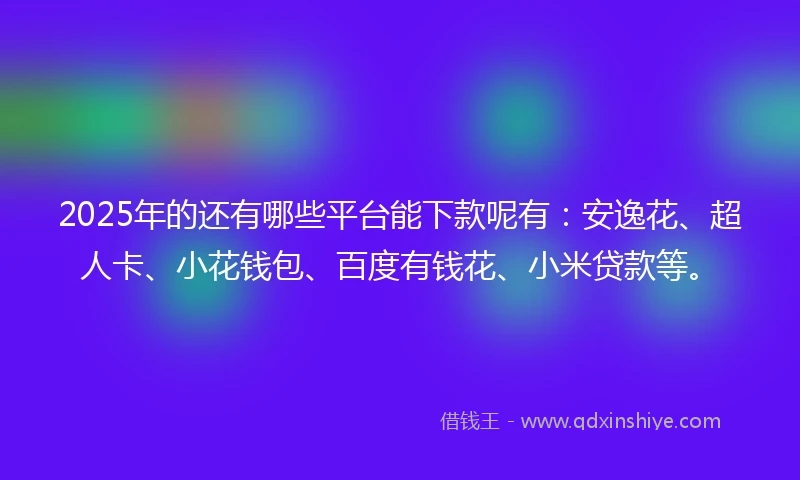 2025年的还有哪些平台能下款呢有：安逸花、超人卡、小花钱包、百度有钱花、小米贷款等。