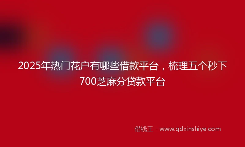 2025年热门花户有哪些借款平台，梳理五个秒下700芝麻分贷款平台