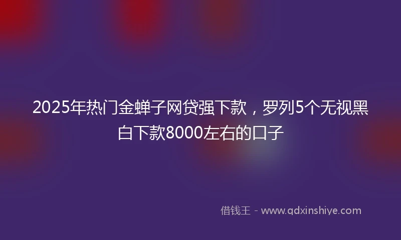 2025年热门金蝉子网贷强下款，罗列5个无视黑白下款8000左右的口子