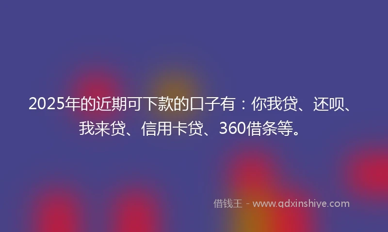 2025年的近期可下款的口子有:你我贷、还呗、我来贷、信用卡贷、360借条等。