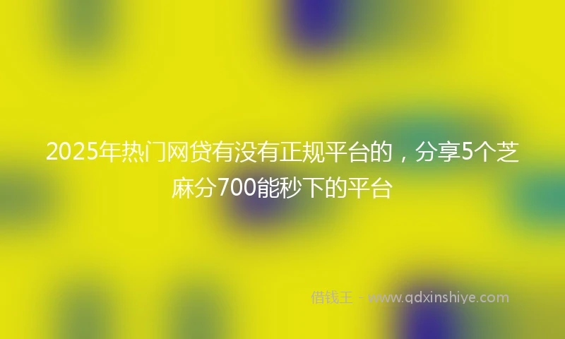 2025年热门网贷有没有正规平台的，分享5个芝麻分700能秒下的平台