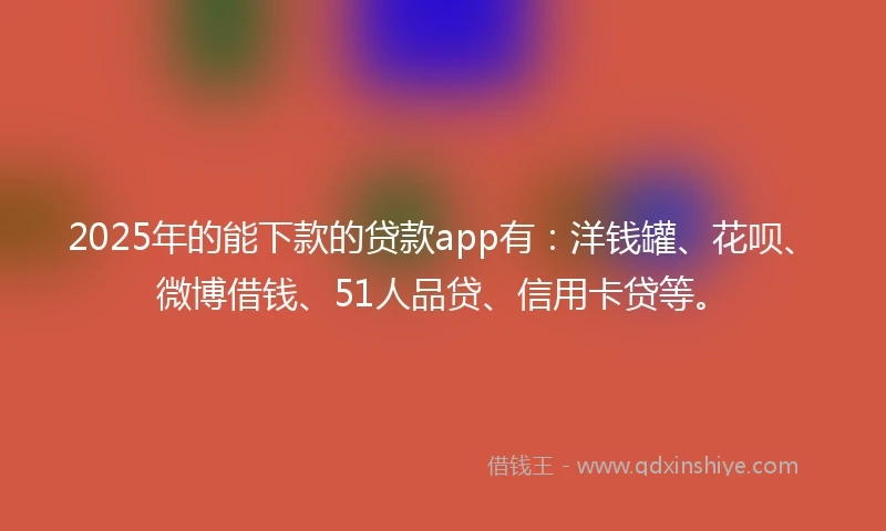 2025年的能下款的贷款app有：洋钱罐、花呗、微博借钱、51人品贷、信用卡贷等。
