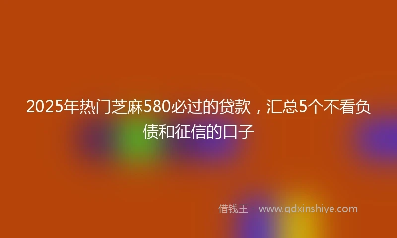 2025年热门芝麻580必过的贷款，汇总5个不看负债和征信的口子