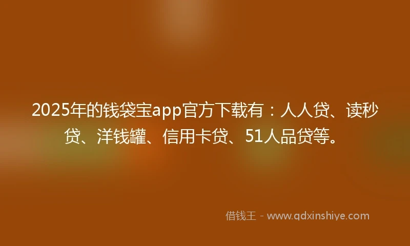 2025年的钱袋宝app官方下载有：人人贷、读秒贷、洋钱罐、信用卡贷、51人品贷等。
