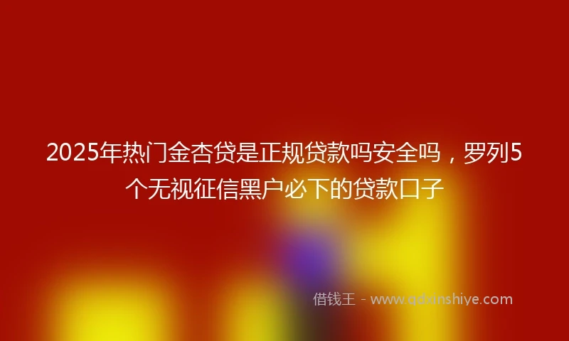 2025年热门金杏贷是正规贷款吗安全吗，罗列5个无视征信黑户必下的贷款口子