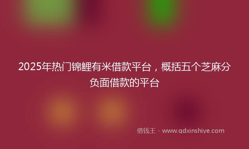 2025年热门锦鲤有米借款平台，概括五个芝麻分负面借款的平台