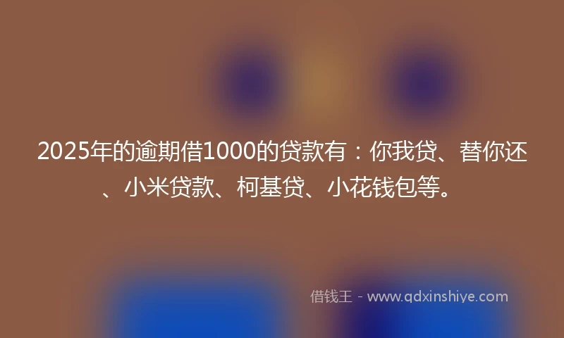 2025年的逾期借1000的贷款有：你我贷、替你还、小米贷款、柯基贷、小花钱包等。