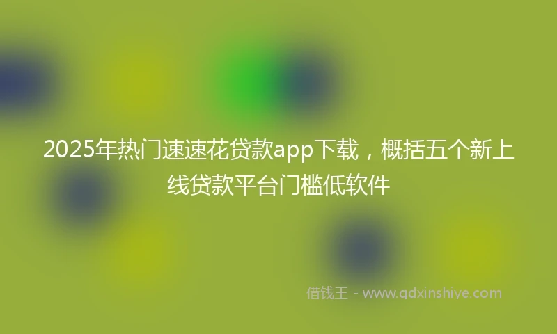 2025年热门速速花贷款app下载，概括五个新上线贷款平台门槛低软件
