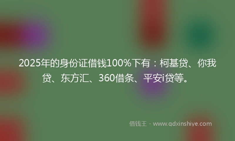2025年的身份证借钱100%下有:柯基贷、你我贷、东方汇、360借条、平安i贷等。