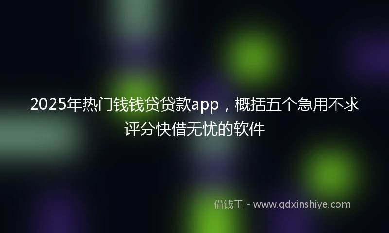 2025年热门钱钱贷贷款app,概括五个急用不求评分快借无忧的软件