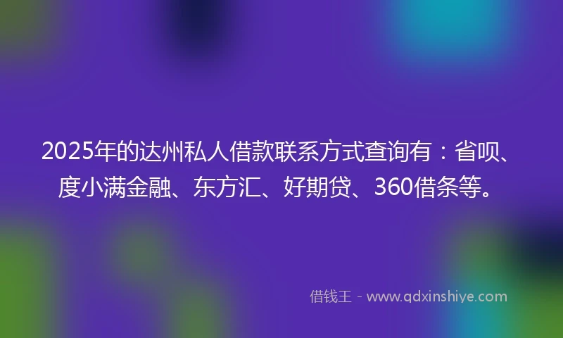 2025年的达州私人借款联系方式查询有：省呗、度小满金融、东方汇、好期贷、360借条等。
