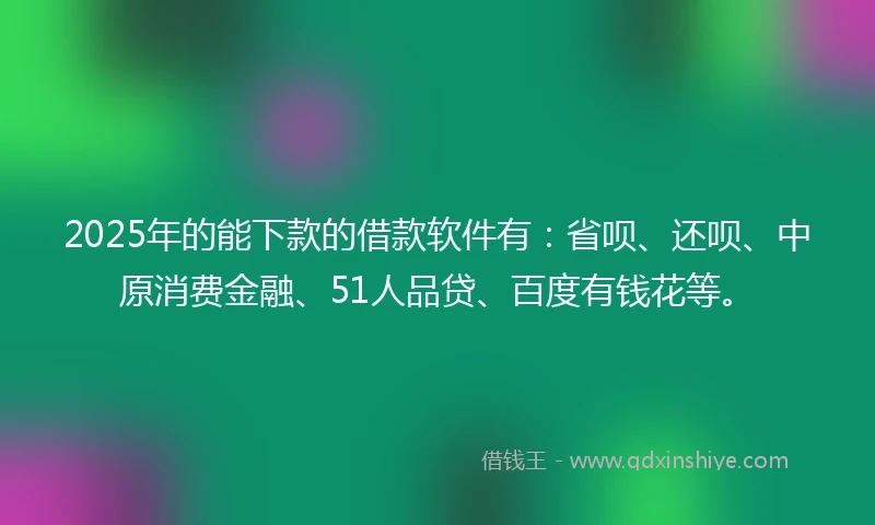 2025年的能下款的借款软件有：省呗、还呗、中原消费金融、51人品贷、百度有钱花等。