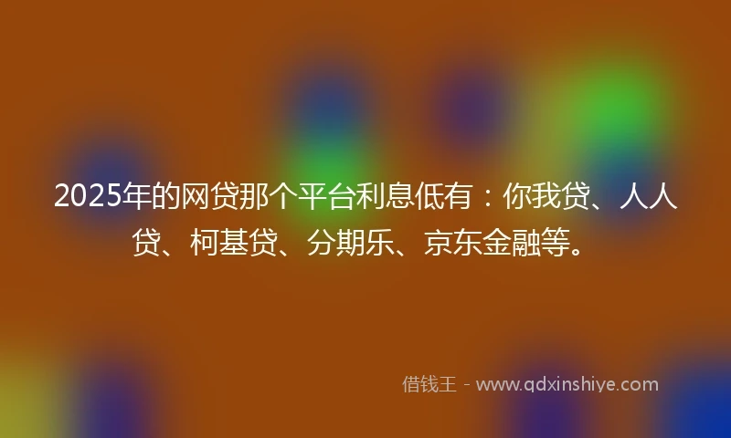 2025年的网贷那个平台利息低有：你我贷、人人贷、柯基贷、分期乐、京东金融等。