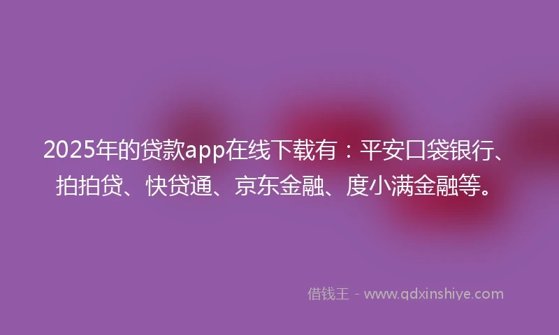 2025年的贷款app在线下载有：平安口袋银行、拍拍贷、快贷通、京东金融、度小满金融等。