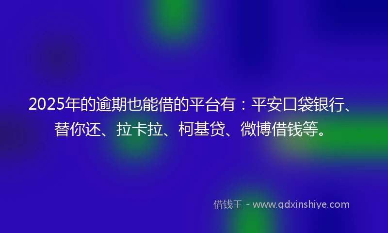 2025年的逾期也能借的平台有：平安口袋银行、替你还、拉卡拉、柯基贷、微博借钱等。