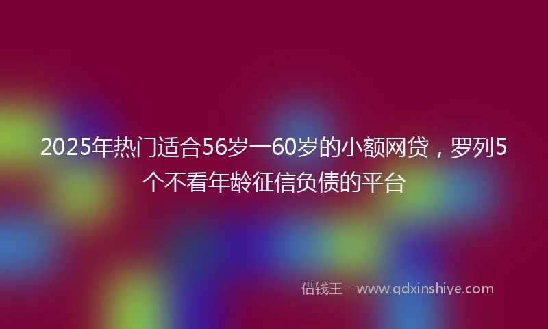 2025年热门适合56岁一60岁的小额网贷，罗列5个不看年龄征信负债的平台