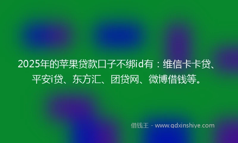 2025年的苹果贷款口子不绑id有：维信卡卡贷、平安i贷、东方汇、团贷网、微博借钱等。