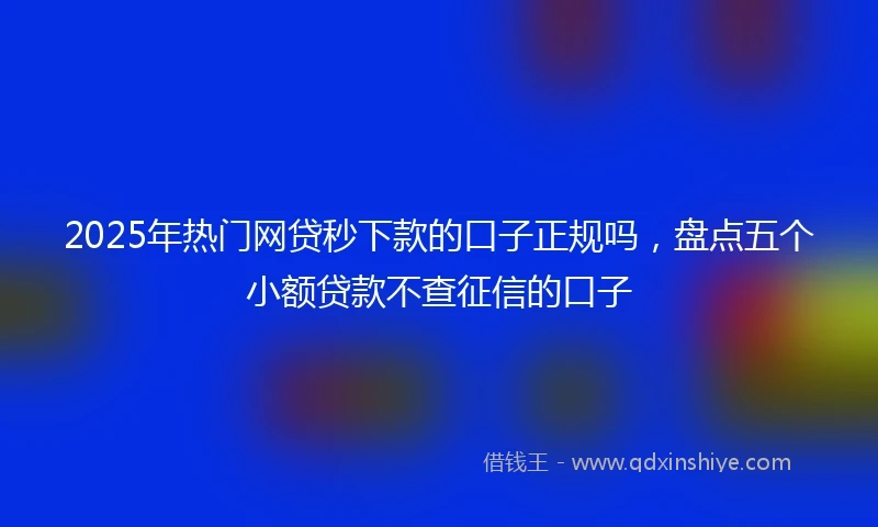 2025年热门网贷秒下款的口子正规吗，盘点五个小额贷款不查征信的口子